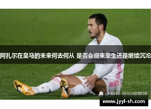阿扎尔在皇马的未来何去何从 是否会迎来重生还是继续沉沦