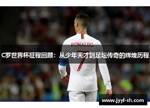 C罗世界杯征程回顾：从少年天才到足坛传奇的辉煌历程