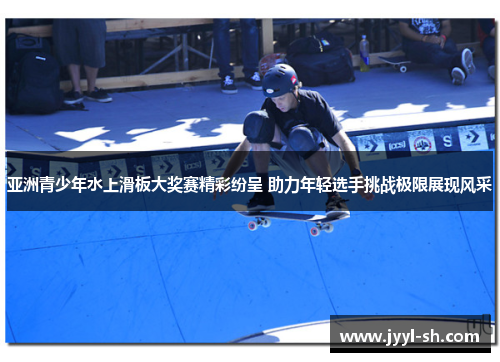 亚洲青少年水上滑板大奖赛精彩纷呈 助力年轻选手挑战极限展现风采