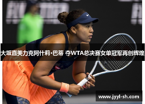 大坂直美力克阿什莉·巴蒂 夺WTA总决赛女单冠军再创辉煌