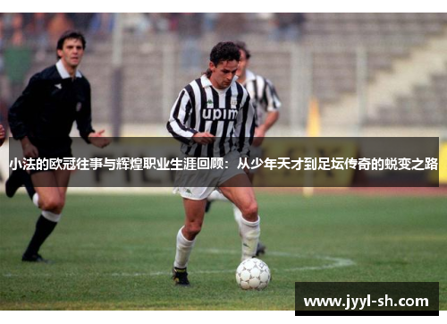 小法的欧冠往事与辉煌职业生涯回顾：从少年天才到足坛传奇的蜕变之路
