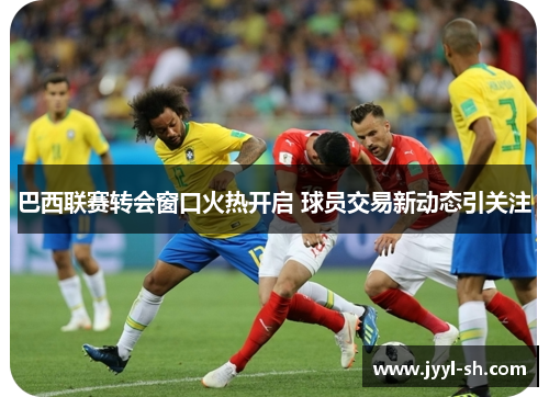 巴西联赛转会窗口火热开启 球员交易新动态引关注