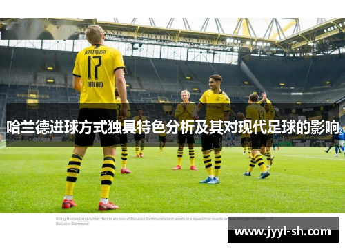 哈兰德进球方式独具特色分析及其对现代足球的影响