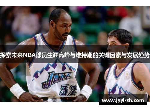 探索未来NBA球员生涯高峰与维持期的关键因素与发展趋势