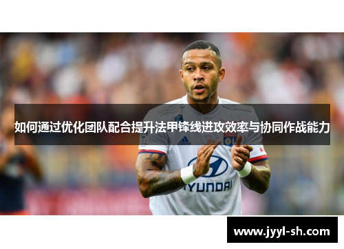 如何通过优化团队配合提升法甲锋线进攻效率与协同作战能力