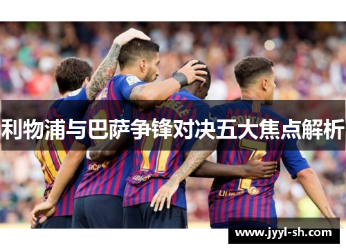 利物浦与巴萨争锋对决五大焦点解析
