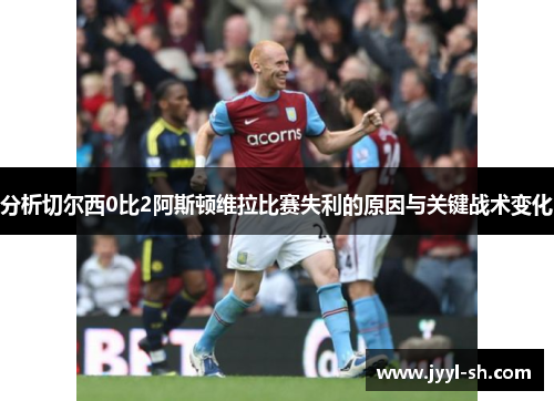 分析切尔西0比2阿斯顿维拉比赛失利的原因与关键战术变化