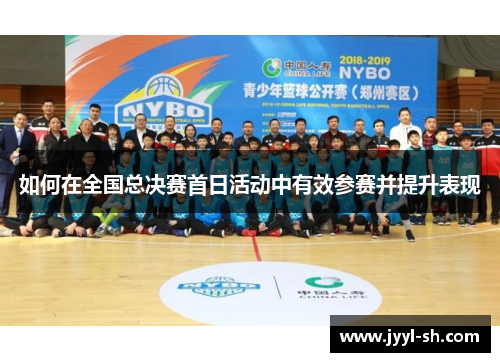 如何在全国总决赛首日活动中有效参赛并提升表现