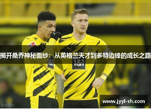 揭开桑乔神秘面纱：从英格兰天才到多特边锋的成长之路