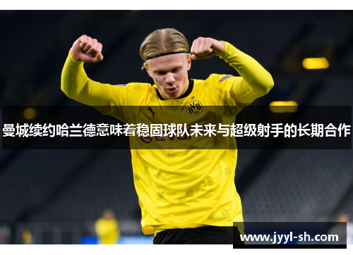 曼城续约哈兰德意味着稳固球队未来与超级射手的长期合作