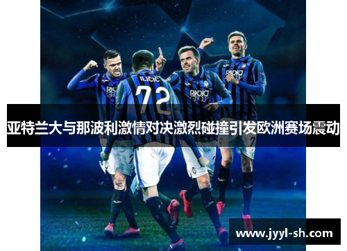 亚特兰大与那波利激情对决激烈碰撞引发欧洲赛场震动