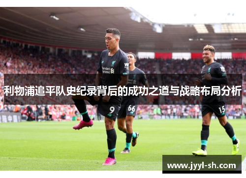 利物浦追平队史纪录背后的成功之道与战略布局分析