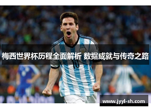 梅西世界杯历程全面解析 数据成就与传奇之路