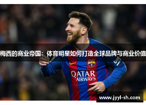 梅西的商业帝国：体育明星如何打造全球品牌与商业价值