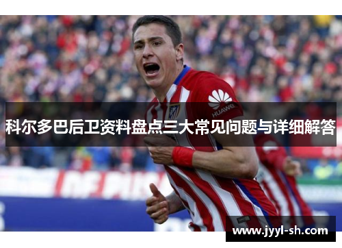 科尔多巴后卫资料盘点三大常见问题与详细解答