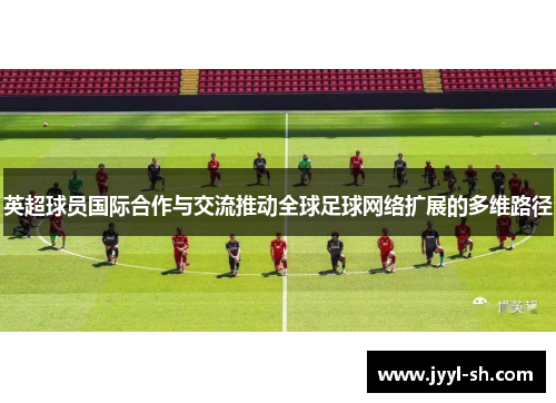 英超球员国际合作与交流推动全球足球网络扩展的多维路径