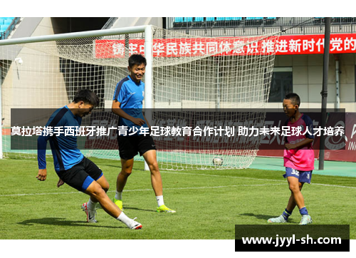 莫拉塔携手西班牙推广青少年足球教育合作计划 助力未来足球人才培养 莫拉塔携手西班牙推广青少年足球教育合作计划 助力未来足球人才培养