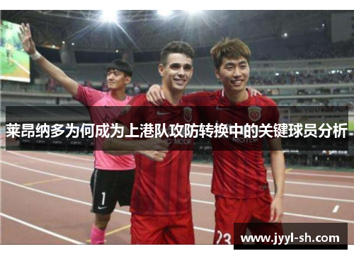 莱昂纳多为何成为上港队攻防转换中的关键球员分析 莱昂纳多为何成为上港队攻防转换中的关键球员分析