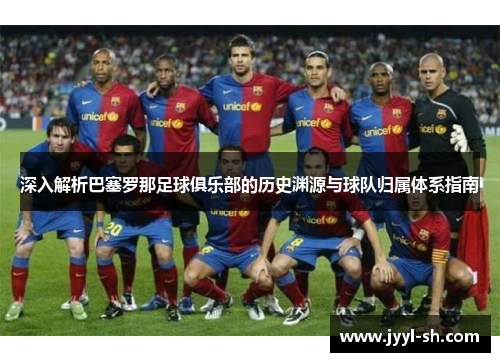 深入解析巴塞罗那足球俱乐部的历史渊源与球队归属体系指南