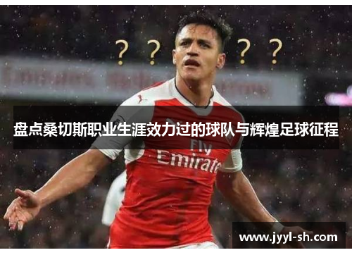 盘点桑切斯职业生涯效力过的球队与辉煌足球征程