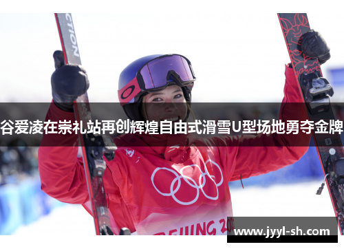 谷爱凌在崇礼站再创辉煌自由式滑雪U型场地勇夺金牌
