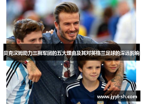 贝克汉姆助力三狮军团的五大理由及其对英格兰足球的深远影响