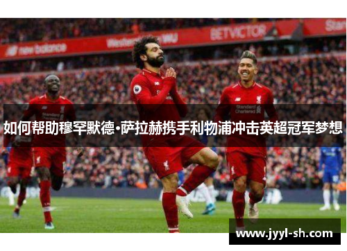 如何帮助穆罕默德·萨拉赫携手利物浦冲击英超冠军梦想