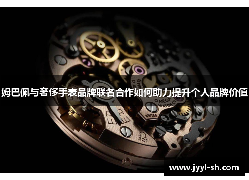 姆巴佩与奢侈手表品牌联名合作如何助力提升个人品牌价值